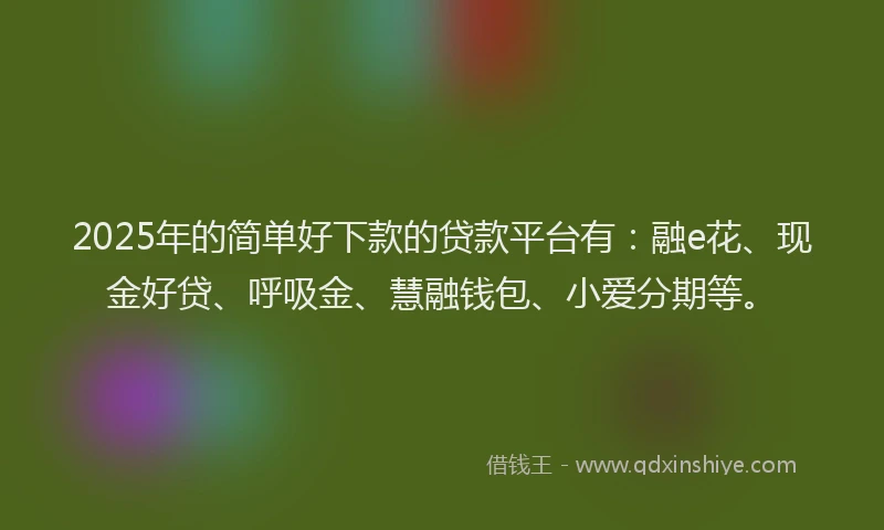 2025年的简单好下款的贷款平台有：融e花、现金好贷、呼吸金、慧融钱包、小爱分期等。
