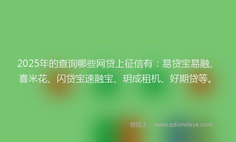 2025年的查询哪些网贷上征信有：易贷宝易融、喜米花、闪贷宝速融宝、玥成租机、好期贷等。