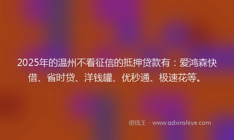 2025年的温州不看征信的抵押贷款有：爱鸿森快借、省时贷、洋钱罐、优秒通、极速花等。