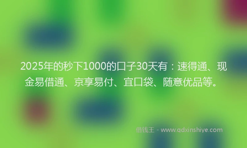 2025年的秒下1000的口子30天有：速得通、现金易借通、京享易付、宜口袋、随意优品等。