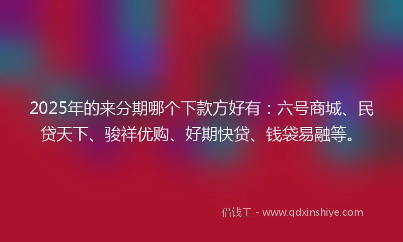 2025年的来分期哪个下款方好有：六号商城、民贷天下、骏祥优购、好期快贷、钱袋易融等。