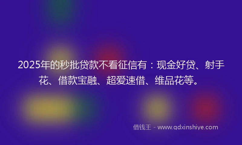 2025年的秒批贷款不看征信有：现金好贷、射手花、借款宝融、超爱速借、维品花等。