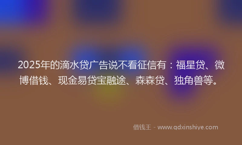 2025年的滴水贷广告说不看征信有：福星贷、微博借钱、现金易贷宝融途、森森贷、独角兽等。