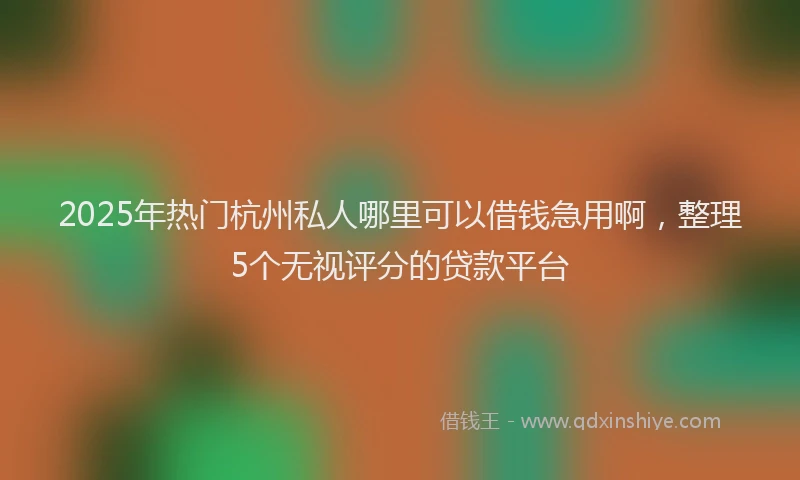 2025年热门杭州私人哪里可以借钱急用啊，整理5个无视评分的贷款平台