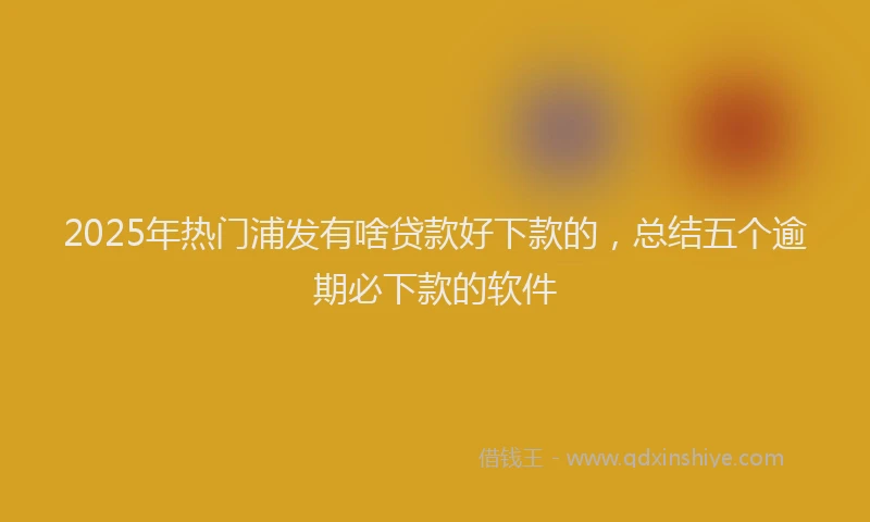 2025年热门浦发有啥贷款好下款的，总结五个逾期必下款的软件