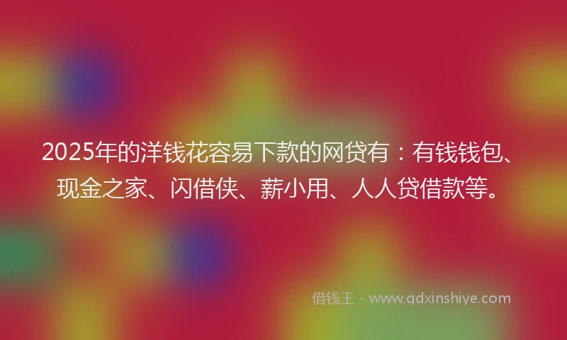 2025年的洋钱花容易下款的网贷有：有钱钱包、现金之家、闪借侠、薪小用、人人贷借款等。