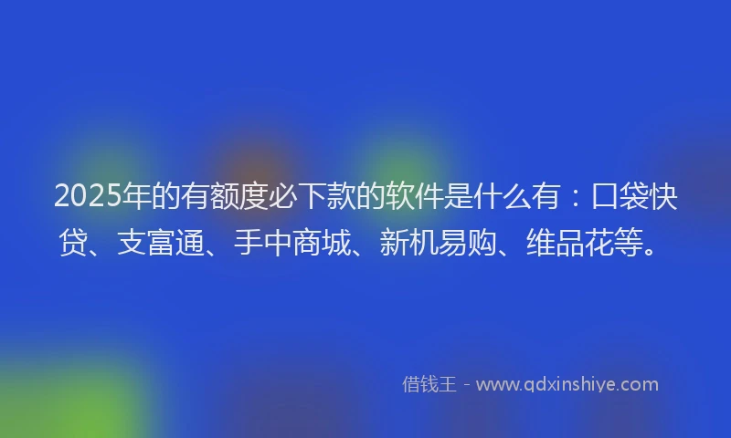 2025年的有额度必下款的软件是什么有：口袋快贷、支富通、手中商城、新机易购、维品花等。