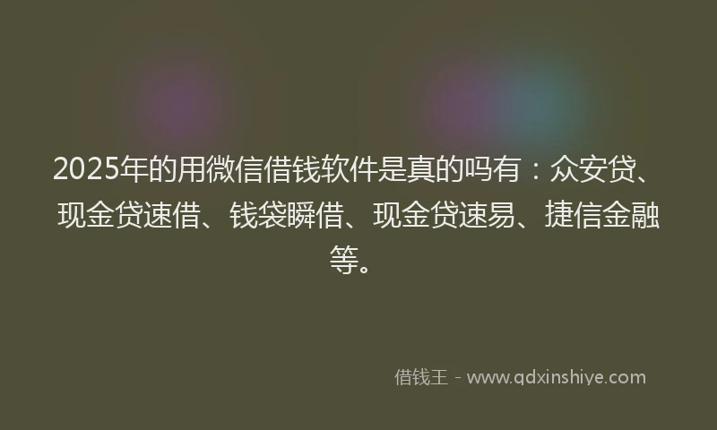 2025年的用微信借钱软件是真的吗有：众安贷、现金贷速借、钱袋瞬借、现金贷速易、捷信金融等。