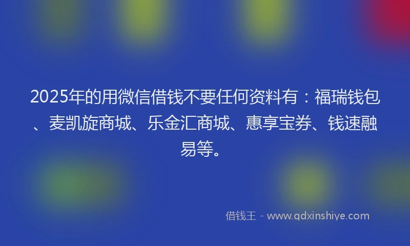 2025年的用微信借钱不要任何资料有：福瑞钱包、麦凯旋商城、乐金汇商城、惠享宝券、钱速融易等。