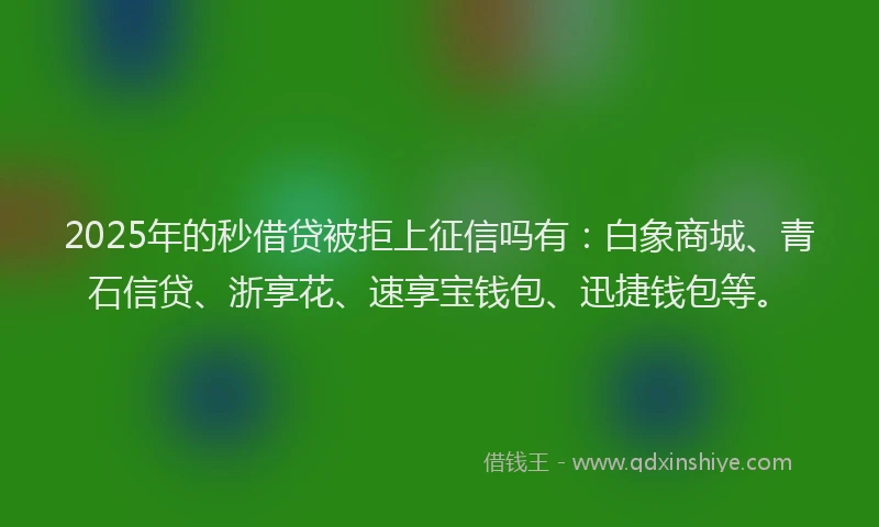 2025年的秒借贷被拒上征信吗有：白象商城、青石信贷、浙享花、速享宝钱包、迅捷钱包等。