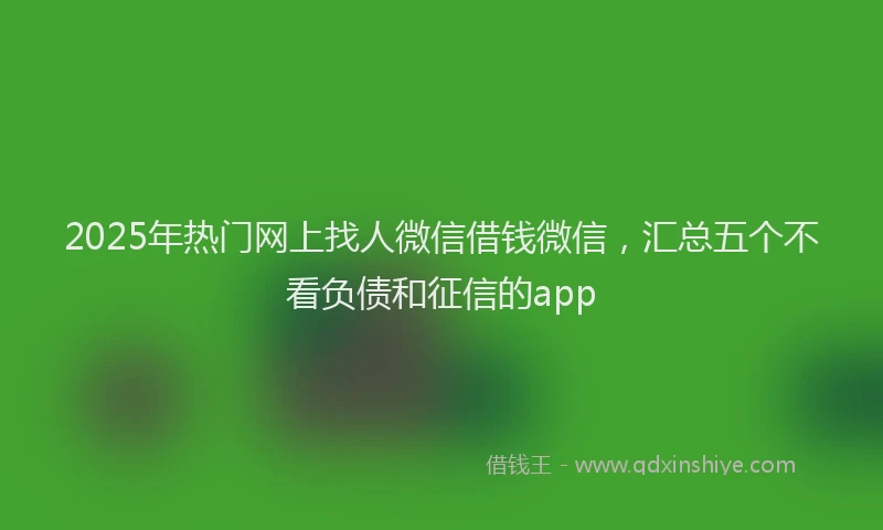 2025年热门网上找人微信借钱微信，汇总五个不看负债和征信的app