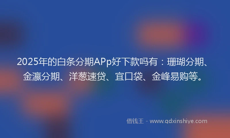 2025年的白条分期APp好下款吗有：珊瑚分期、金瀛分期、洋葱速贷、宜口袋、金峰易购等。