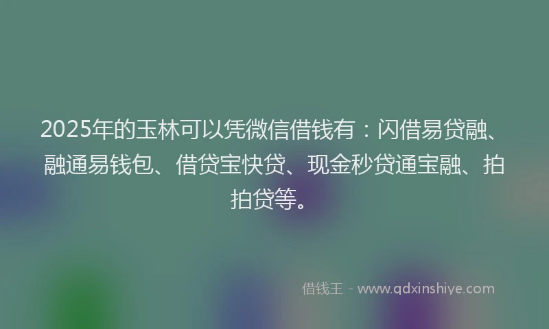 2025年的玉林可以凭微信借钱有：闪借易贷融、融通易钱包、借贷宝快贷、现金秒贷通宝融、拍拍贷等。