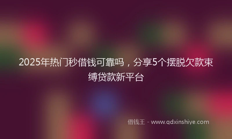 2025年热门秒借钱可靠吗，分享5个摆脱欠款束缚贷款新平台
