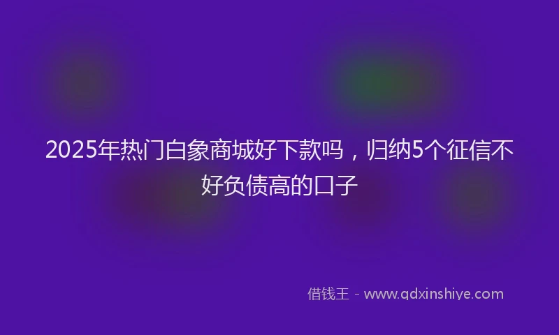 2025年热门白象商城好下款吗，归纳5个征信不好负债高的口子