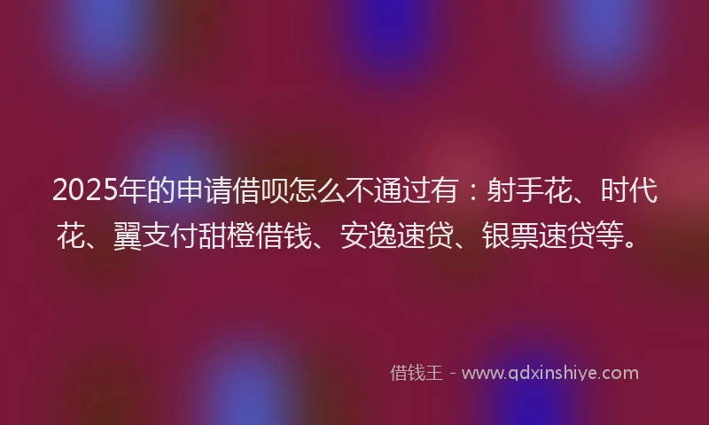 2025年的申请借呗怎么不通过有：射手花、时代花、翼支付甜橙借钱、安逸速贷、银票速贷等。