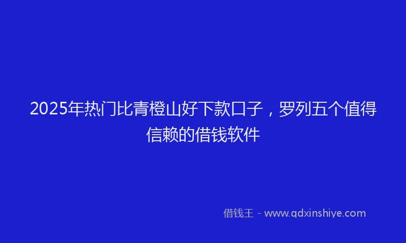 2025年热门比青橙山好下款口子，罗列五个值得信赖的借钱软件