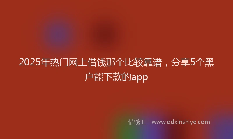 2025年热门网上借钱那个比较靠谱，分享5个黑户能下款的app