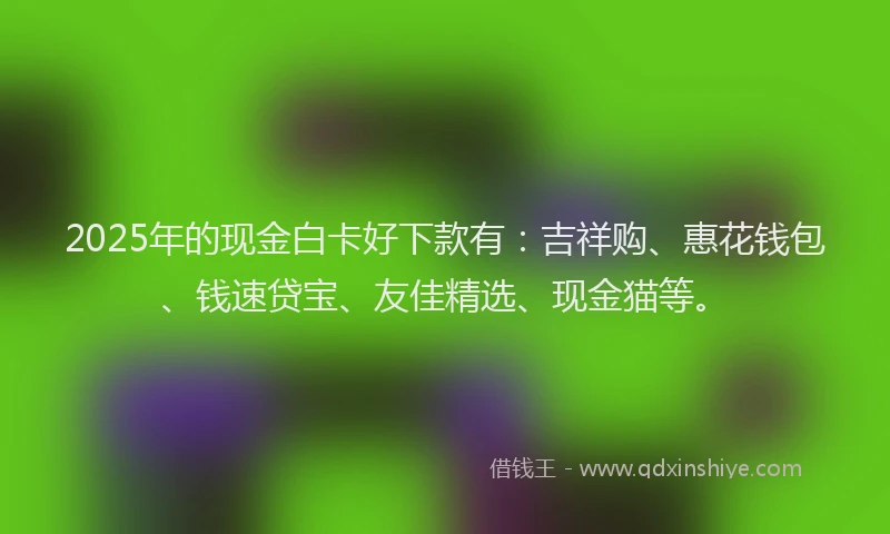 2025年的现金白卡好下款有：吉祥购、惠花钱包、钱速贷宝、友佳精选、现金猫等。