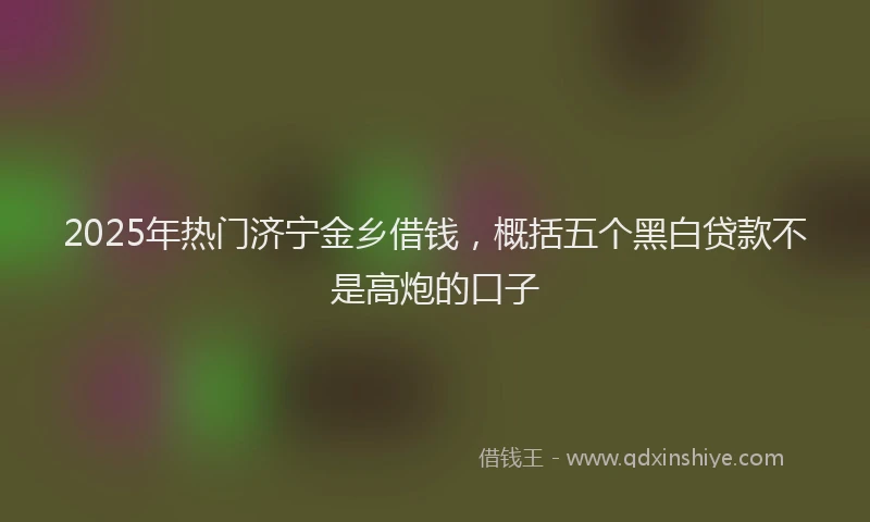 2025年热门济宁金乡借钱，概括五个黑白贷款不是高炮的口子