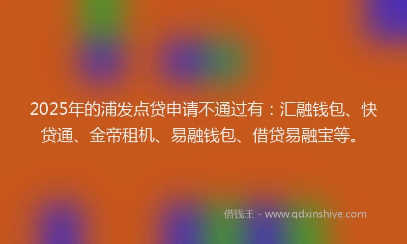 2025年的浦发点贷申请不通过有：汇融钱包、快贷通、金帝租机、易融钱包、借贷易融宝等。