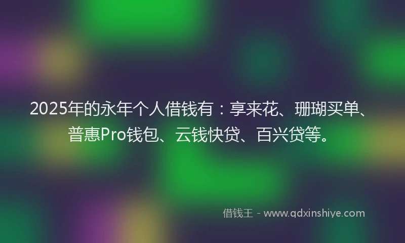 2025年的永年个人借钱有：享来花、珊瑚买单、普惠Pro钱包、云钱快贷、百兴贷等。