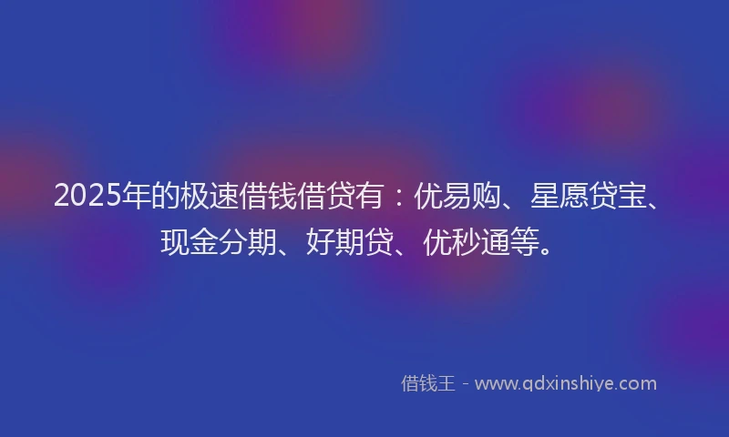2025年的极速借钱借贷有：优易购、星愿贷宝、现金分期、好期贷、优秒通等。