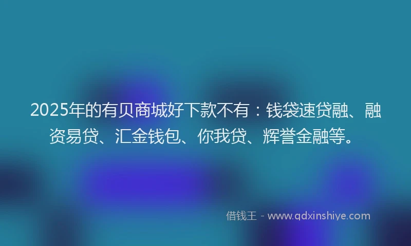 2025年的有贝商城好下款不有：钱袋速贷融、融资易贷、汇金钱包、你我贷、辉誉金融等。