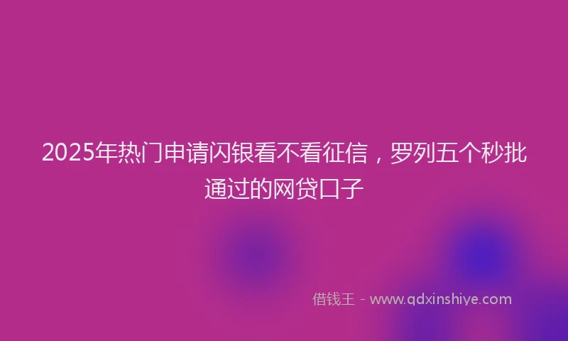 2025年热门申请闪银看不看征信，罗列五个秒批通过的网贷口子