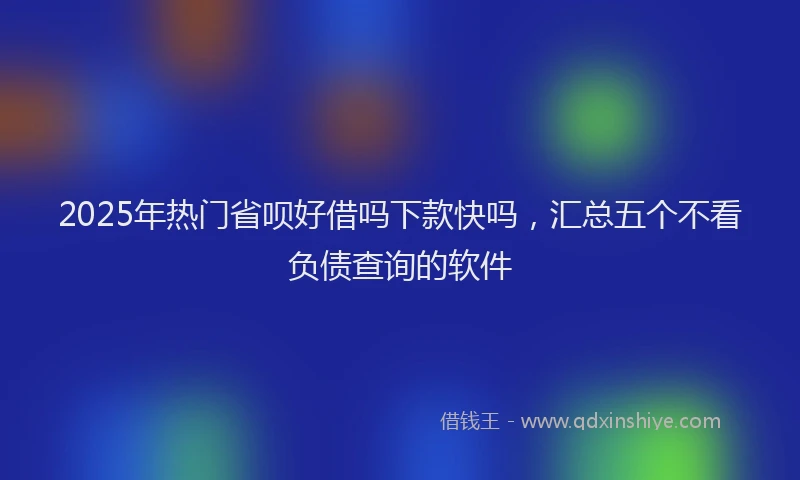 2025年热门省呗好借吗下款快吗，汇总五个不看负债查询的软件