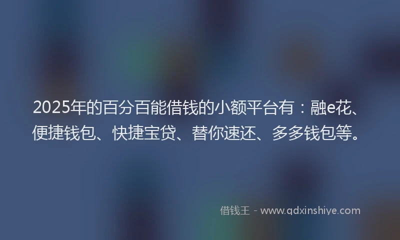 2025年的百分百能借钱的小额平台有：融e花、便捷钱包、快捷宝贷、替你速还、多多钱包等。