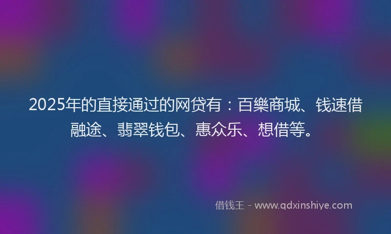 2025年的直接通过的网贷有：百樂商城、钱速借融途、翡翠钱包、惠众乐、想借等。