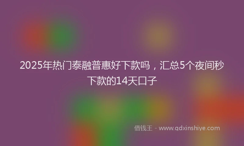 2025年热门泰融普惠好下款吗，汇总5个夜间秒下款的14天口子