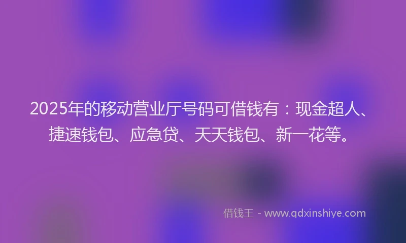2025年的移动营业厅号码可借钱有：现金超人、捷速钱包、应急贷、天天钱包、新一花等。