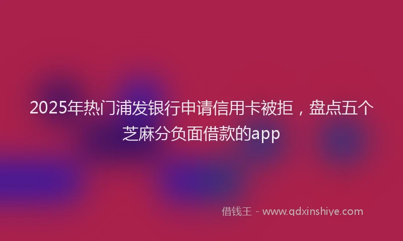 2025年热门浦发银行申请信用卡被拒，盘点五个芝麻分负面借款的app