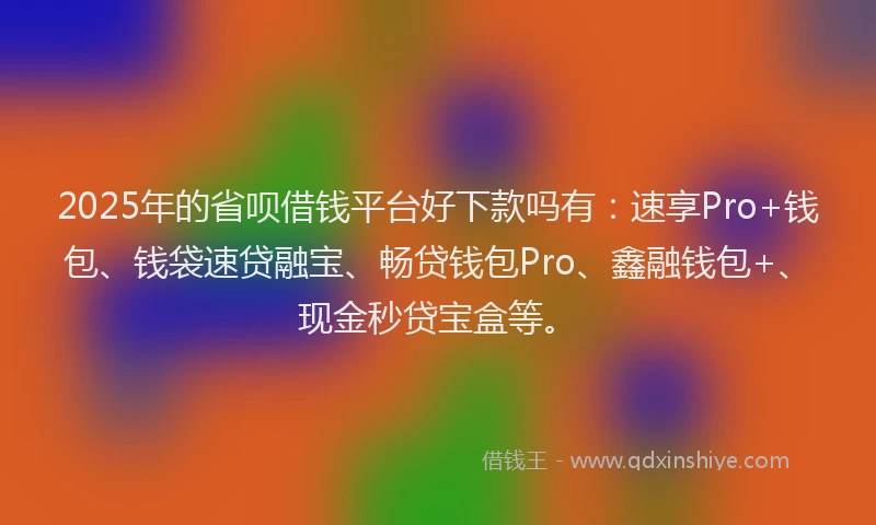 2025年的省呗借钱平台好下款吗有：速享Pro+钱包、钱袋速贷融宝、畅贷钱包Pro、鑫融钱包+、现金秒贷宝盒等。