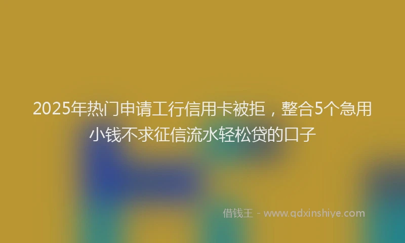 2025年热门申请工行信用卡被拒，整合5个急用小钱不求征信流水轻松贷的口子
