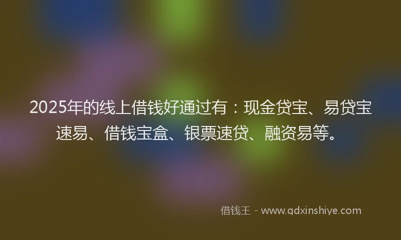 2025年的线上借钱好通过有：现金贷宝、易贷宝速易、借钱宝盒、银票速贷、融资易等。
