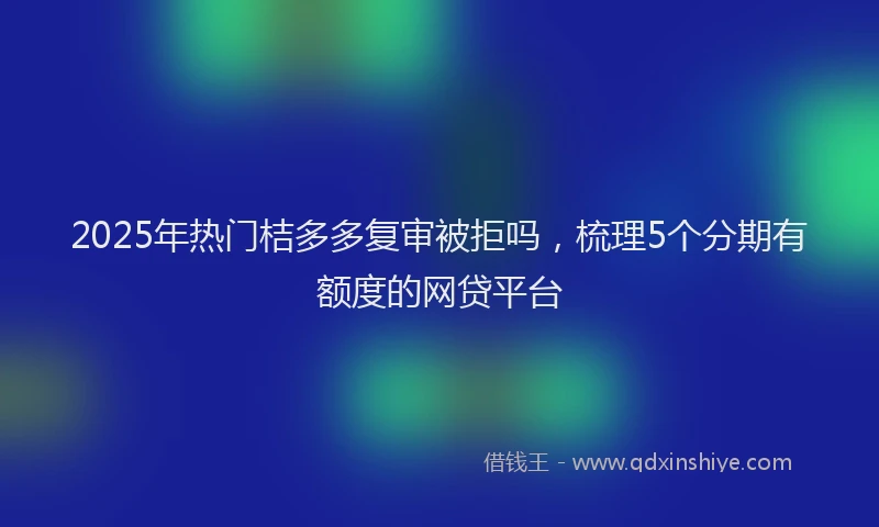 2025年热门桔多多复审被拒吗，梳理5个分期有额度的网贷平台
