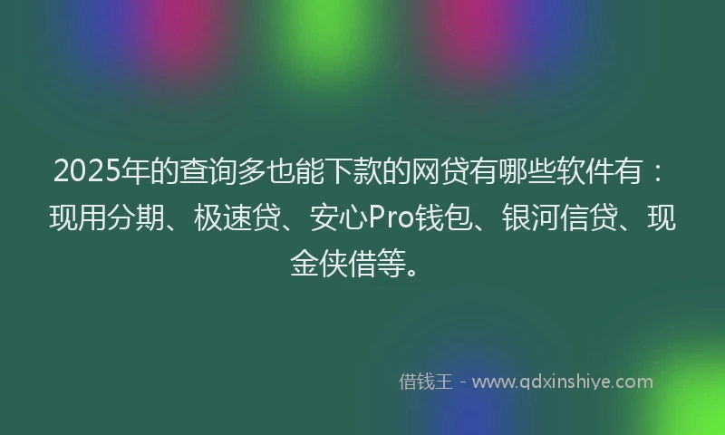 2025年的查询多也能下款的网贷有哪些软件有：现用分期、极速贷、安心Pro钱包、银河信贷、现金侠借等。