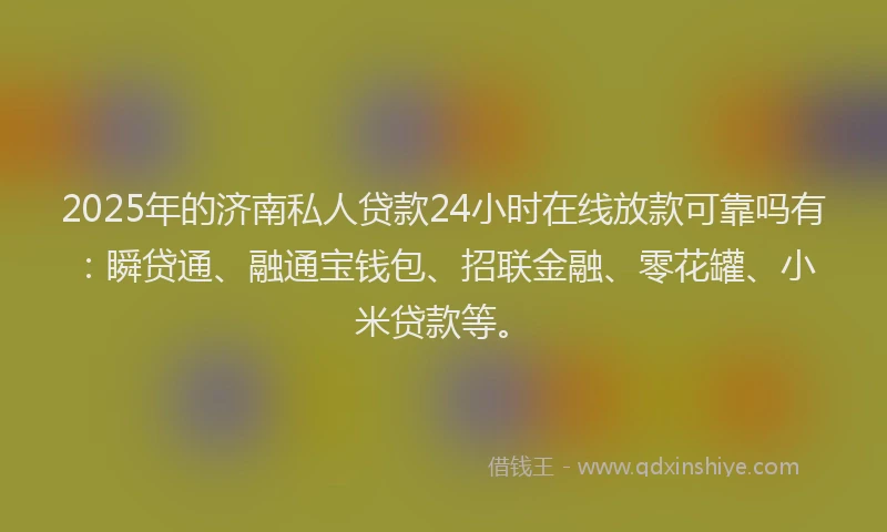 2025年的济南私人贷款24小时在线放款可靠吗有：瞬贷通、融通宝钱包、招联金融、零花罐、小米贷款等。