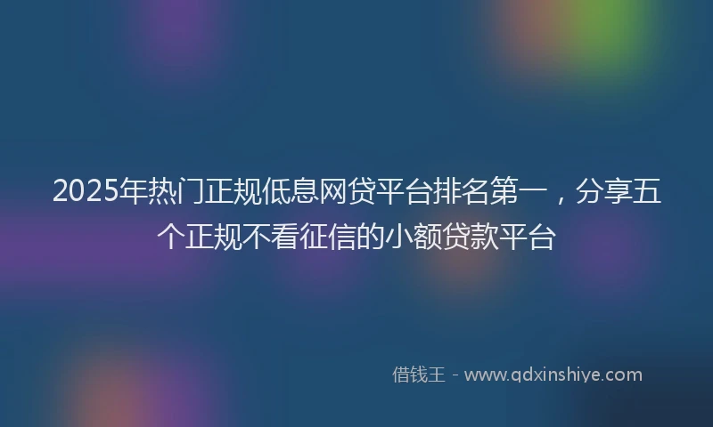 2025年热门正规低息网贷平台排名第一，分享五个正规不看征信的小额贷款平台