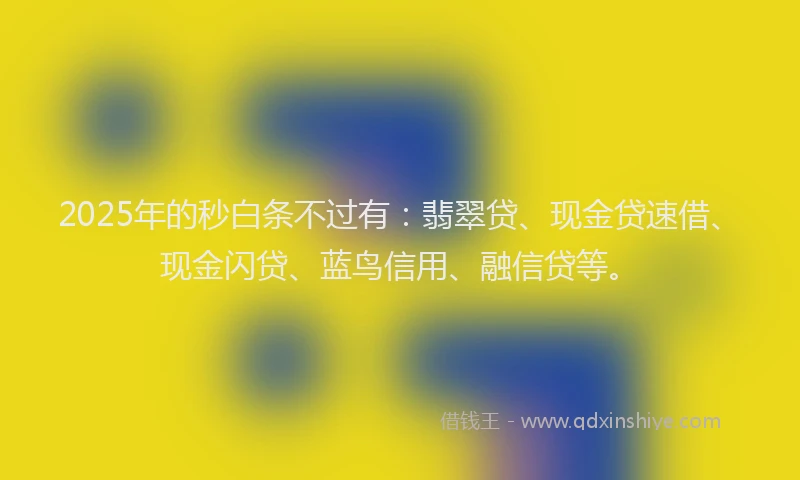 2025年的秒白条不过有：翡翠贷、现金贷速借、现金闪贷、蓝鸟信用、融信贷等。