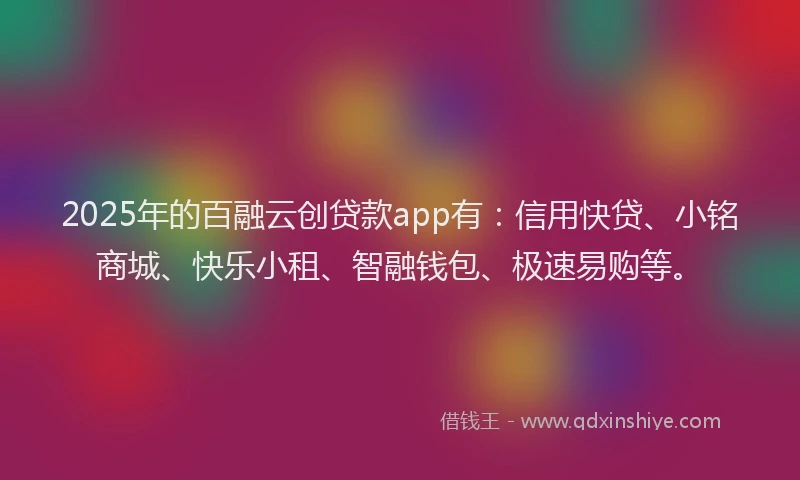 2025年的百融云创贷款app有：信用快贷、小铭商城、快乐小租、智融钱包、极速易购等。