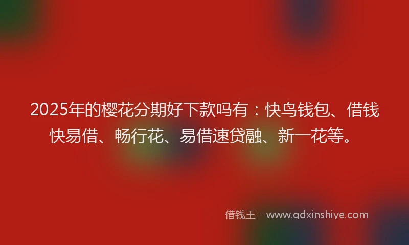 2025年的樱花分期好下款吗有：快鸟钱包、借钱快易借、畅行花、易借速贷融、新一花等。