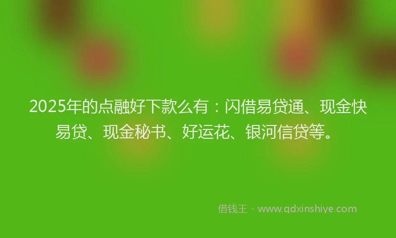2025年的点融好下款么有：闪借易贷通、现金快易贷、现金秘书、好运花、银河信贷等。