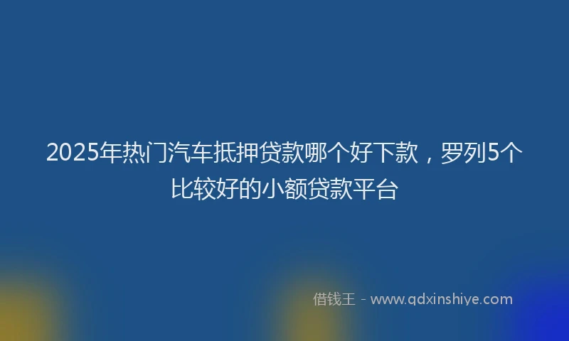 2025年热门汽车抵押贷款哪个好下款，罗列5个比较好的小额贷款平台