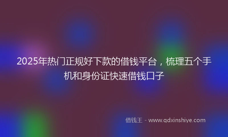 2025年热门正规好下款的借钱平台，梳理五个手机和身份证快速借钱口子