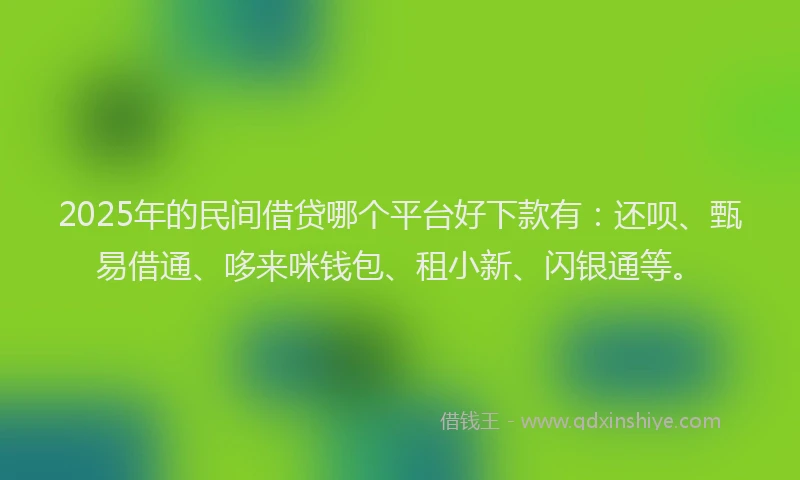 2025年的民间借贷哪个平台好下款有：还呗、甄易借通、哆来咪钱包、租小新、闪银通等。