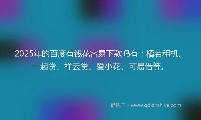 2025年的百度有钱花容易下款吗有：橘若租机、一起贷、祥云贷、爱小花、可易借等。